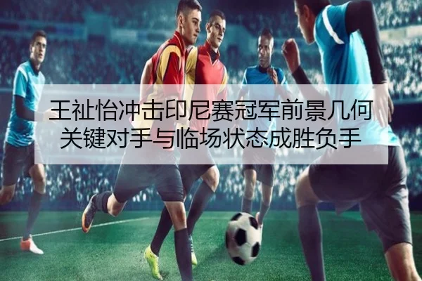 王祉怡冲击印尼赛冠军前景几何 关键对手与临场状态成胜负手