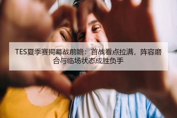 TES夏季赛揭幕战前瞻：首战看点拉满，阵容磨合与临场状态成胜负手