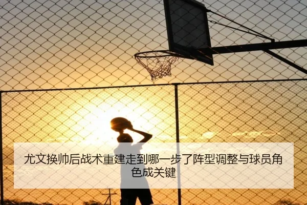 尤文换帅后战术重建走到哪一步了阵型调整与球员角色成关键