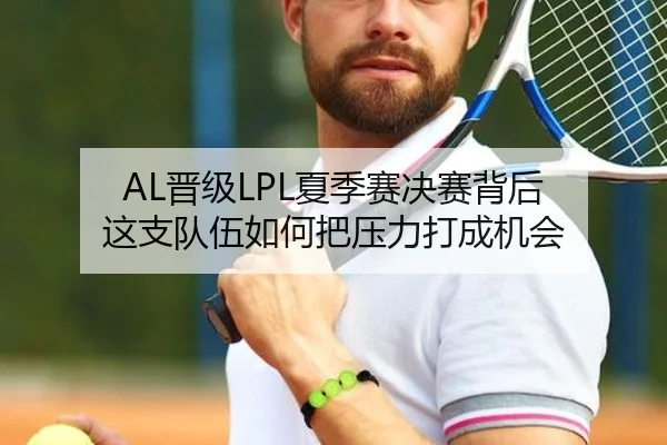 AL晋级LPL夏季赛决赛背后 这支队伍如何把压力打成机会